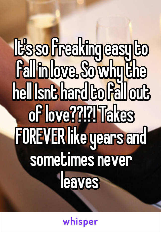 It's so freaking easy to fall in love. So why the hell Isnt hard to fall out of love??!?! Takes FOREVER like years and sometimes never leaves 