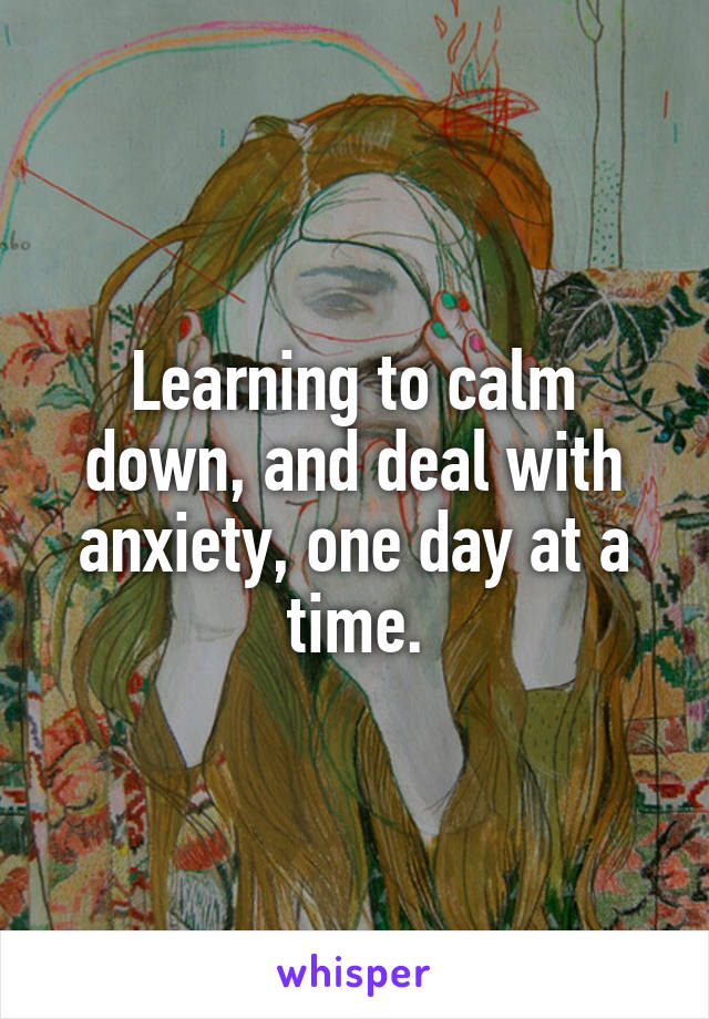 Learning to calm down, and deal with anxiety, one day at a time.