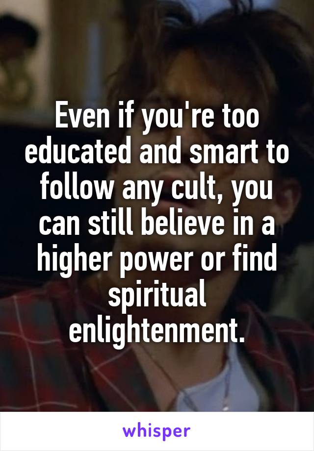 Even if you're too educated and smart to follow any cult, you can still believe in a higher power or find spiritual enlightenment.