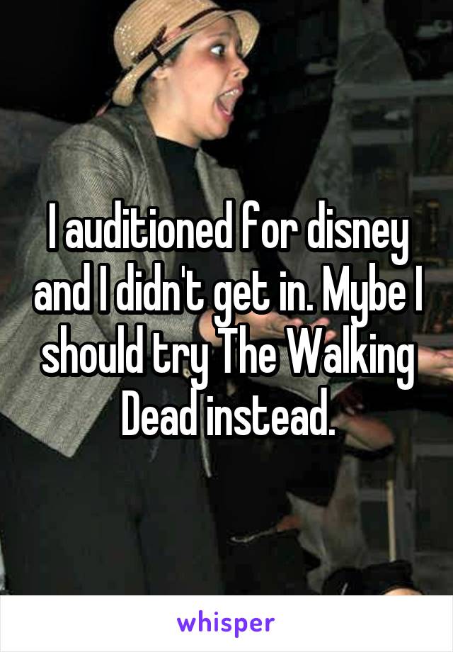 I auditioned for disney and I didn't get in. Mybe I should try The Walking Dead instead.