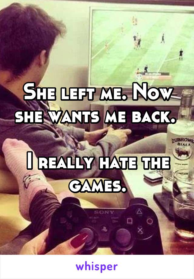 She left me. Now she wants me back. 

I really hate the games.