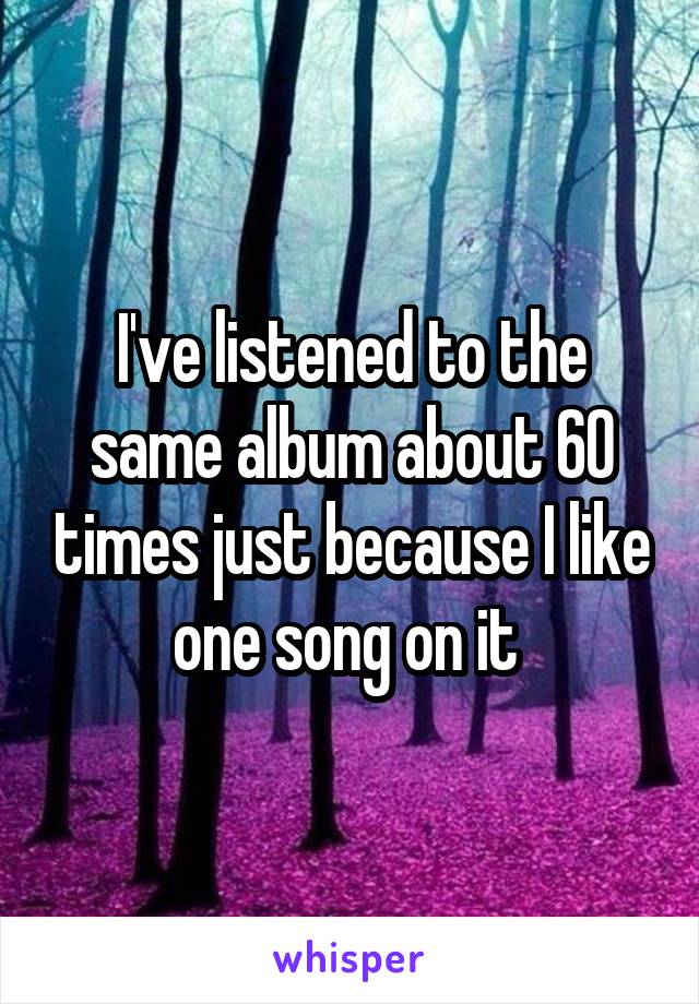 I've listened to the same album about 60 times just because I like one song on it 