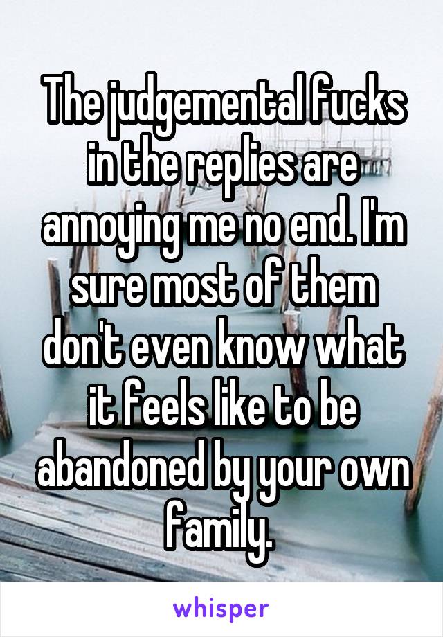 The judgemental fucks in the replies are annoying me no end. I'm sure most of them don't even know what it feels like to be abandoned by your own family. 