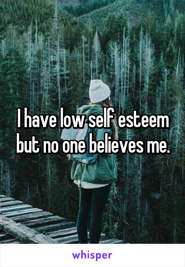 I have low self esteem but no one believes me.