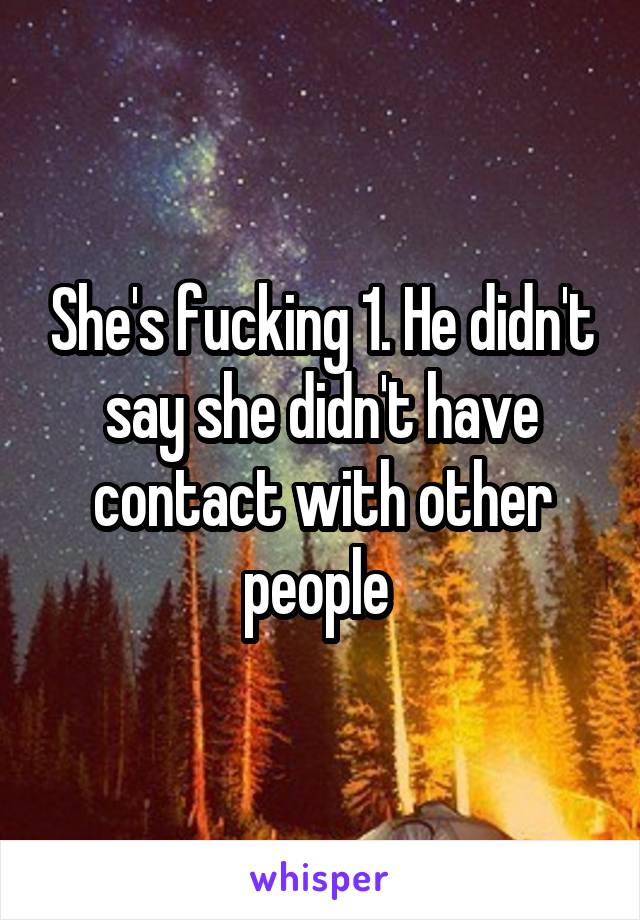 She's fucking 1. He didn't say she didn't have contact with other people 