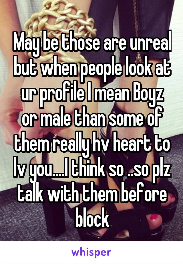 May be those are unreal but when people look at ur profile I mean Boyz or male than some of them really hv heart to lv you....I think so ..so plz talk with them before block