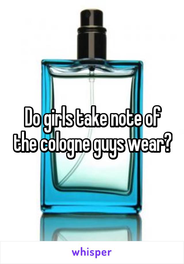 Do girls take note of the cologne guys wear?