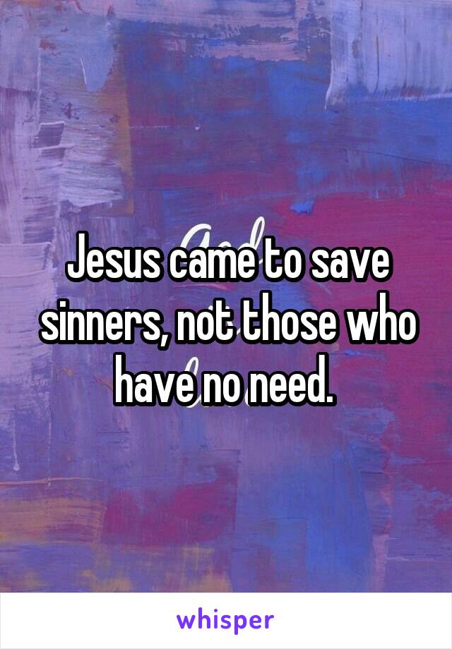 Jesus came to save sinners, not those who have no need. 