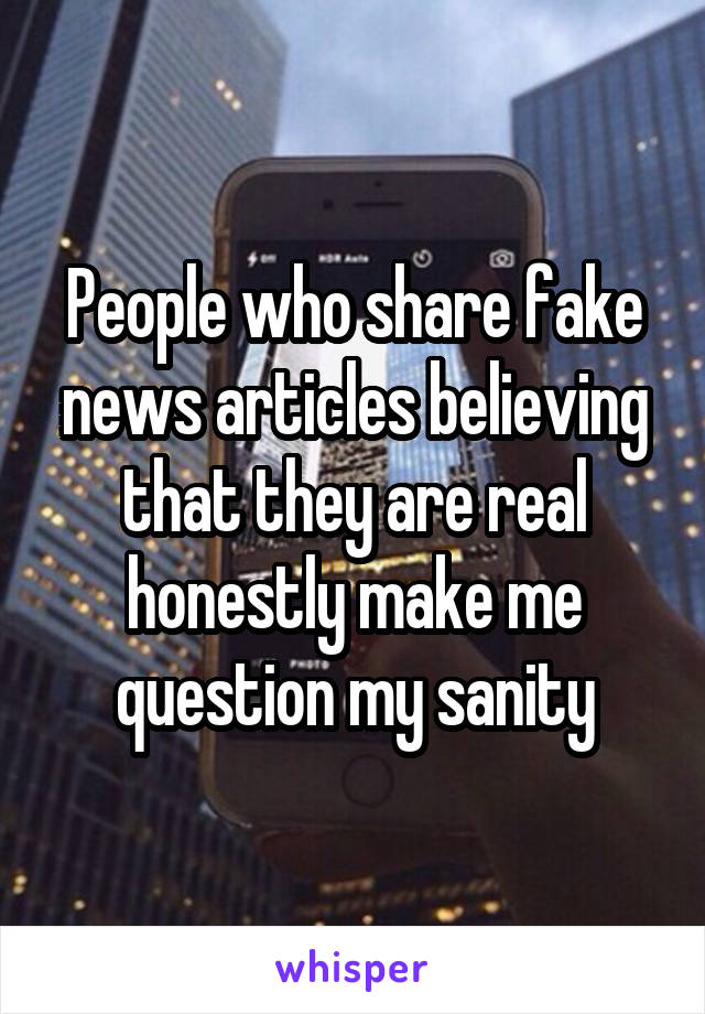 People who share fake news articles believing that they are real honestly make me question my sanity