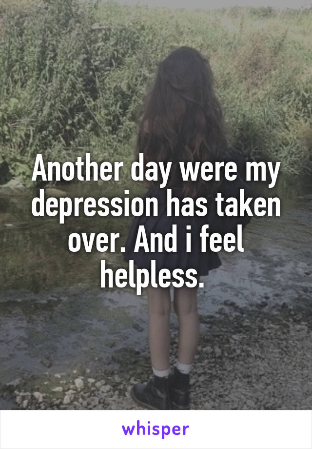 Another day were my depression has taken over. And i feel helpless. 