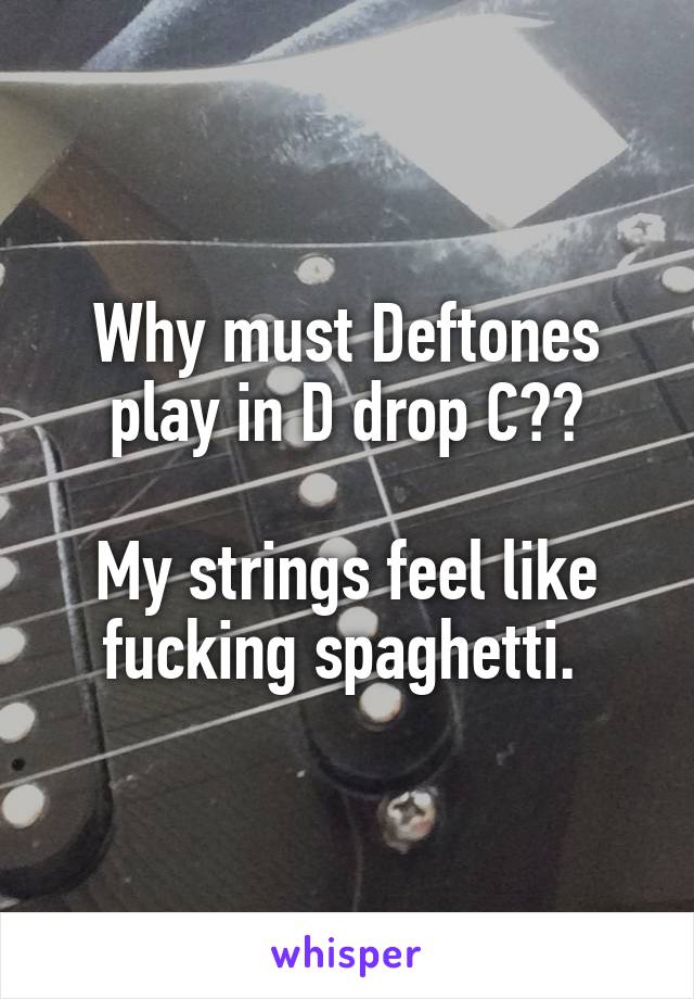 Why must Deftones play in D drop C??

My strings feel like fucking spaghetti. 