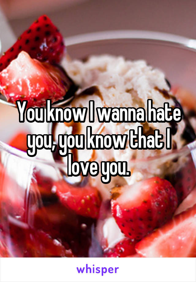 You know I wanna hate you, you know that I love you.