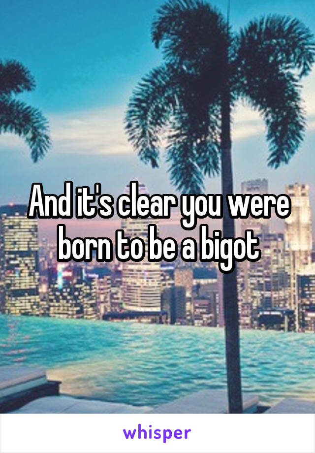 And it's clear you were born to be a bigot