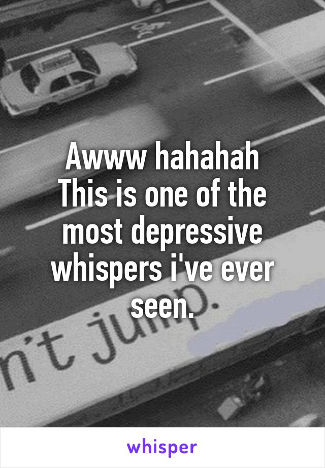 Awww hahahah
This is one of the most depressive whispers i've ever seen.