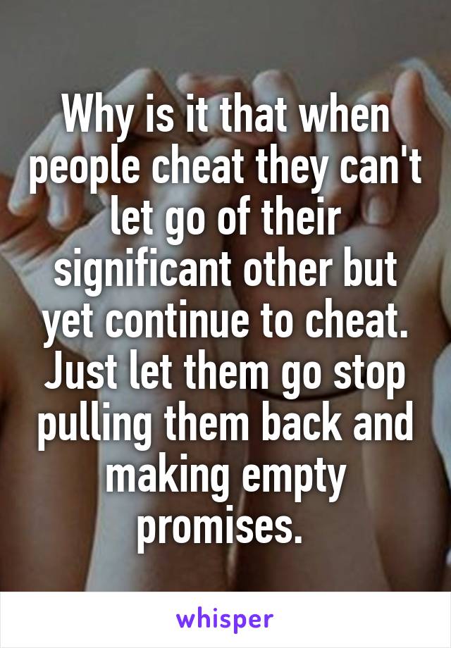 Why is it that when people cheat they can't let go of their significant other but yet continue to cheat. Just let them go stop pulling them back and making empty promises. 