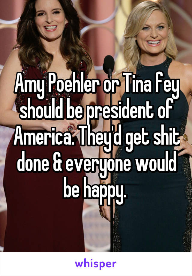 Amy Poehler or Tina fey should be president of America. They'd get shit done & everyone would be happy. 