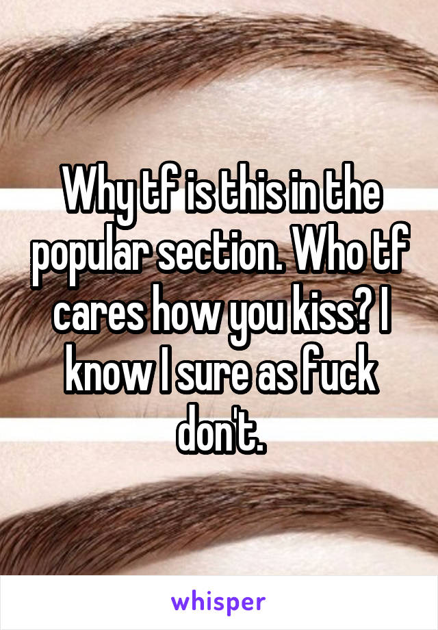 Why tf is this in the popular section. Who tf cares how you kiss? I know I sure as fuck don't.