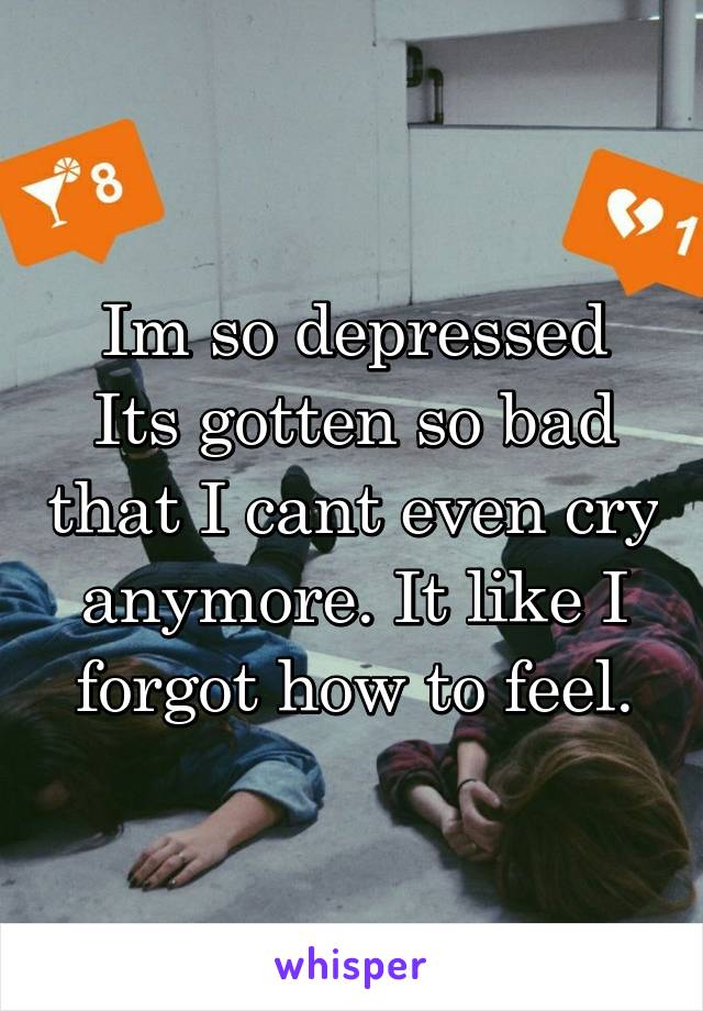 Im so depressed
Its gotten so bad that I cant even cry anymore. It like I forgot how to feel.