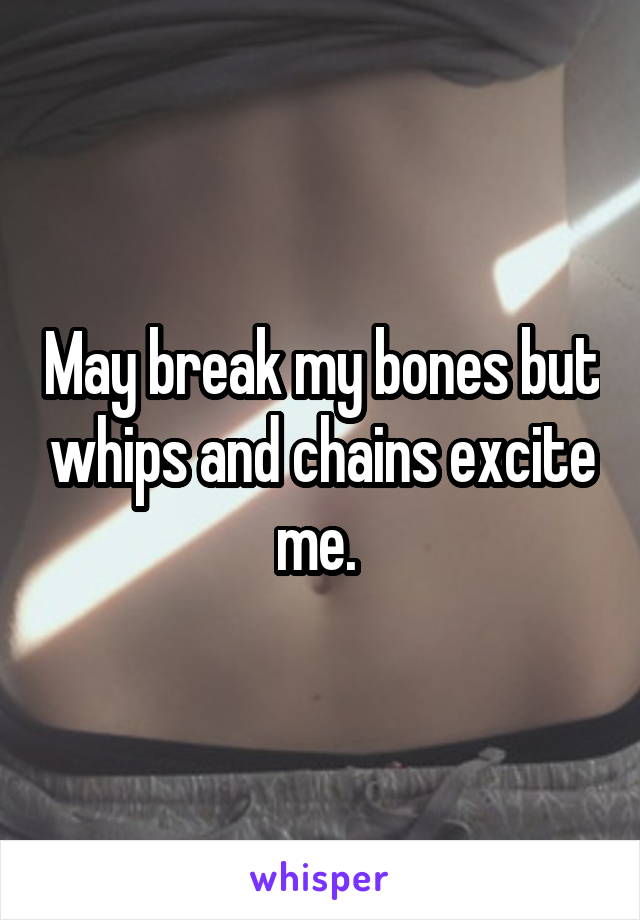 May break my bones but whips and chains excite me. 