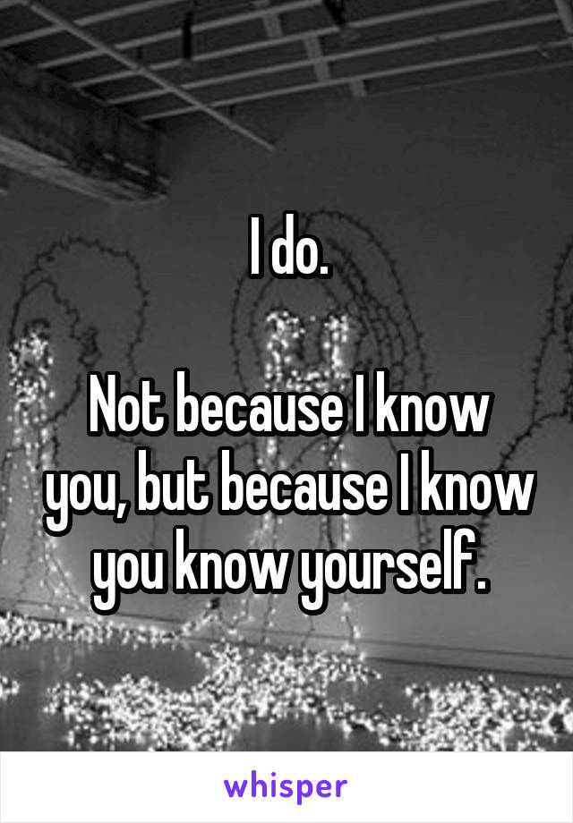 I do.

Not because I know you, but because I know you know yourself.