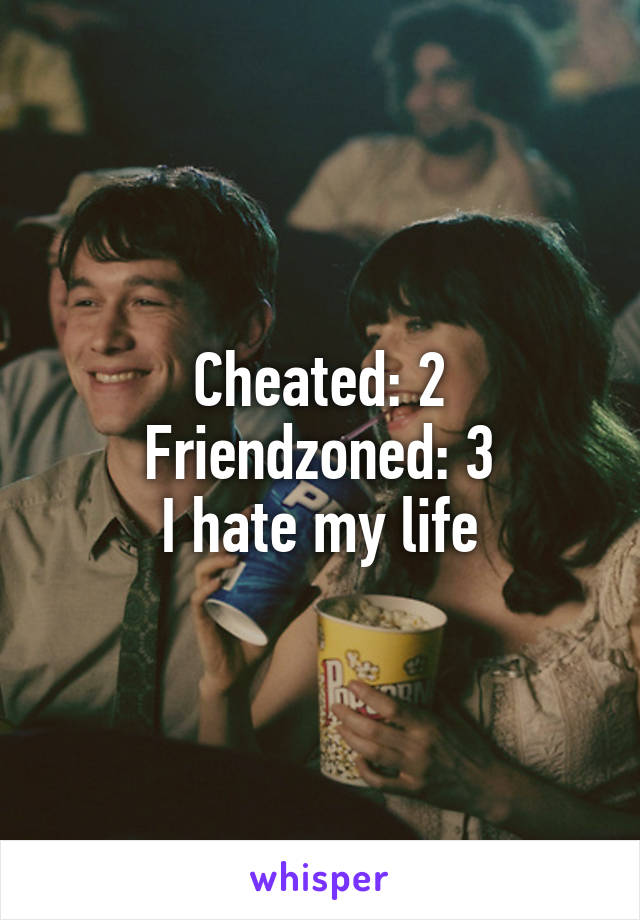 Cheated: 2
Friendzoned: 3
I hate my life