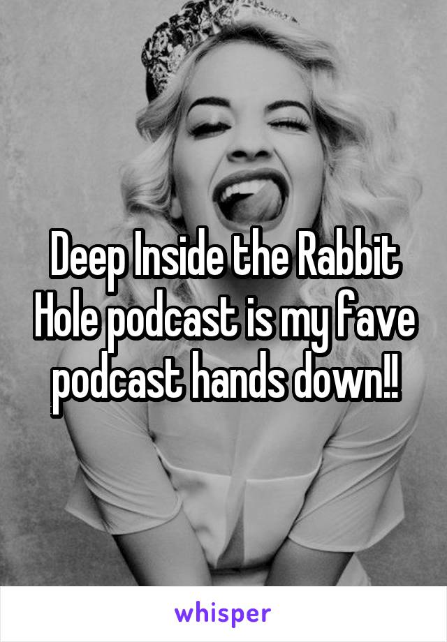 Deep Inside the Rabbit Hole podcast is my fave podcast hands down!!