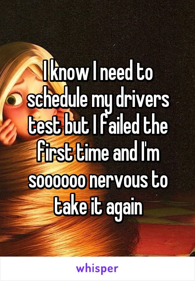 I know I need to schedule my drivers test but I failed the first time and I'm soooooo nervous to take it again