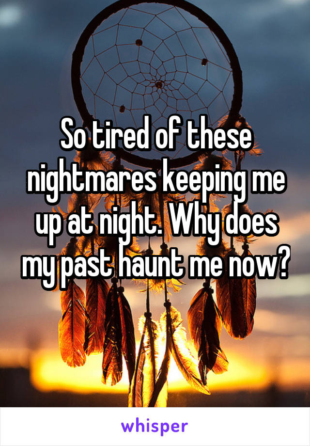 So tired of these nightmares keeping me up at night. Why does my past haunt me now? 