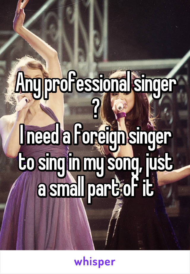 Any professional singer ?
I need a foreign singer to sing in my song, just a small part of it