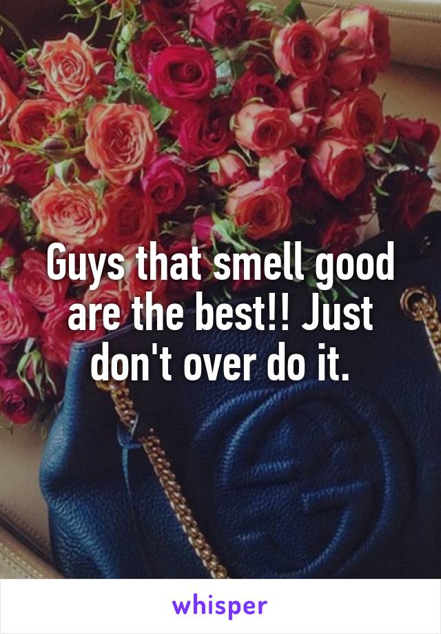 Guys that smell good are the best!! Just don't over do it.