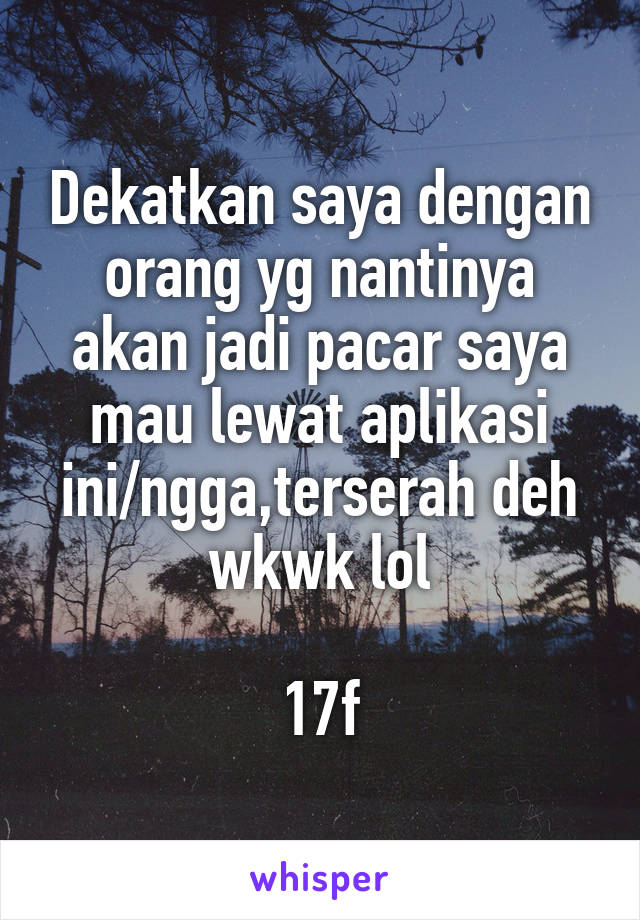 Dekatkan saya dengan orang yg nantinya akan jadi pacar saya mau lewat aplikasi ini/ngga,terserah deh wkwk lol

17f