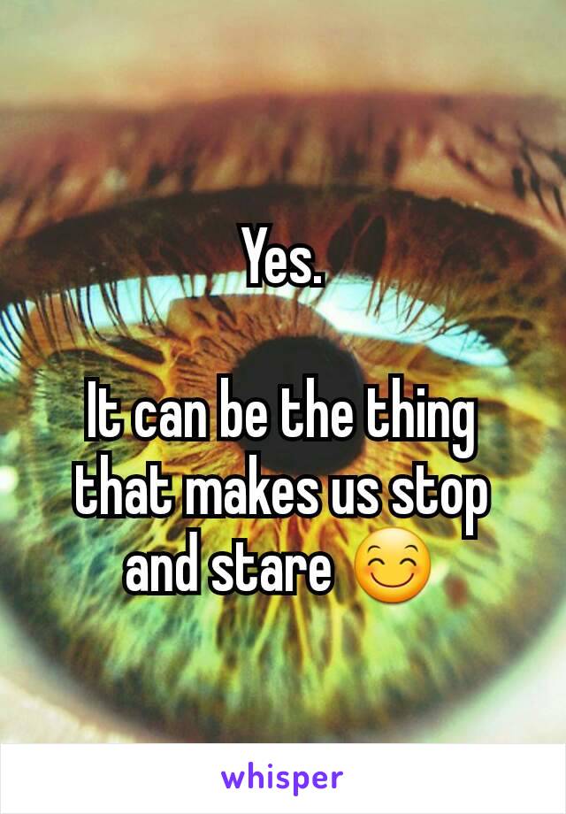 Yes.

It can be the thing that makes us stop and stare 😊