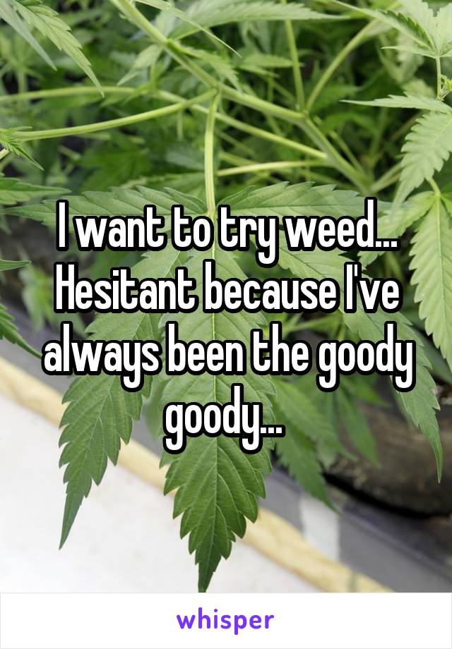 I want to try weed... Hesitant because I've always been the goody goody... 