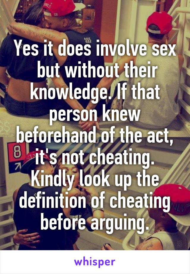 Yes it does involve sex  but without their knowledge. If that person knew beforehand of the act, it's not cheating. Kindly look up the definition of cheating before arguing.