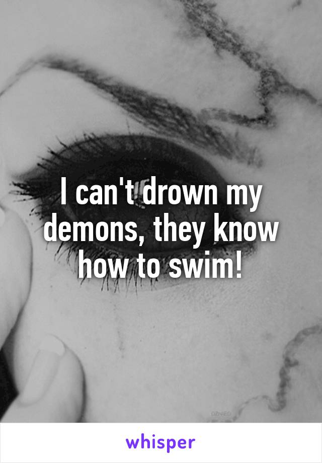 I can't drown my demons, they know how to swim!