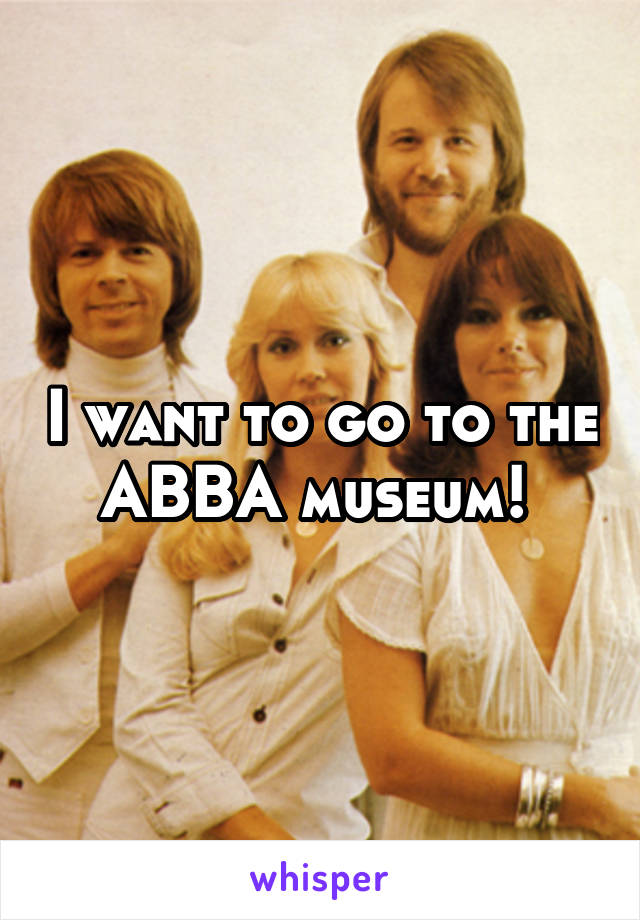 I want to go to the ABBA museum! 