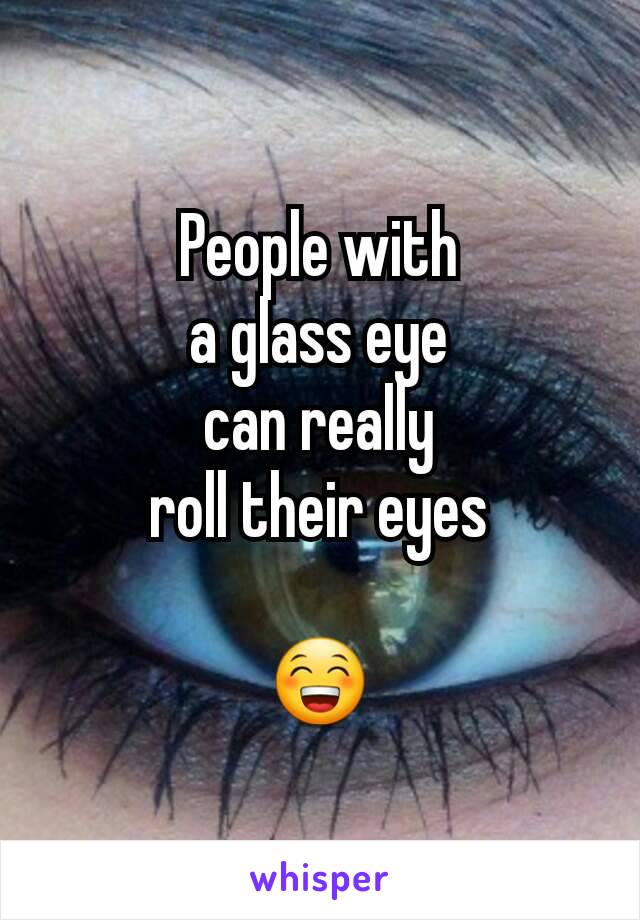 People with
a glass eye
can really
roll their eyes

😁