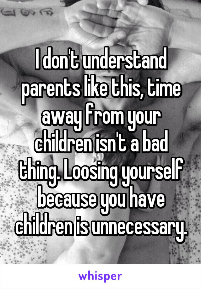 I don't understand parents like this, time away from your children isn't a bad thing. Loosing yourself because you have children is unnecessary.