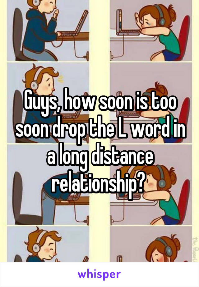 Guys, how soon is too soon drop the L word in a long distance relationship? 