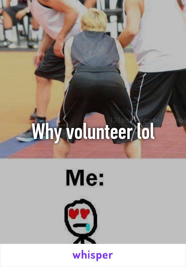 Why volunteer lol