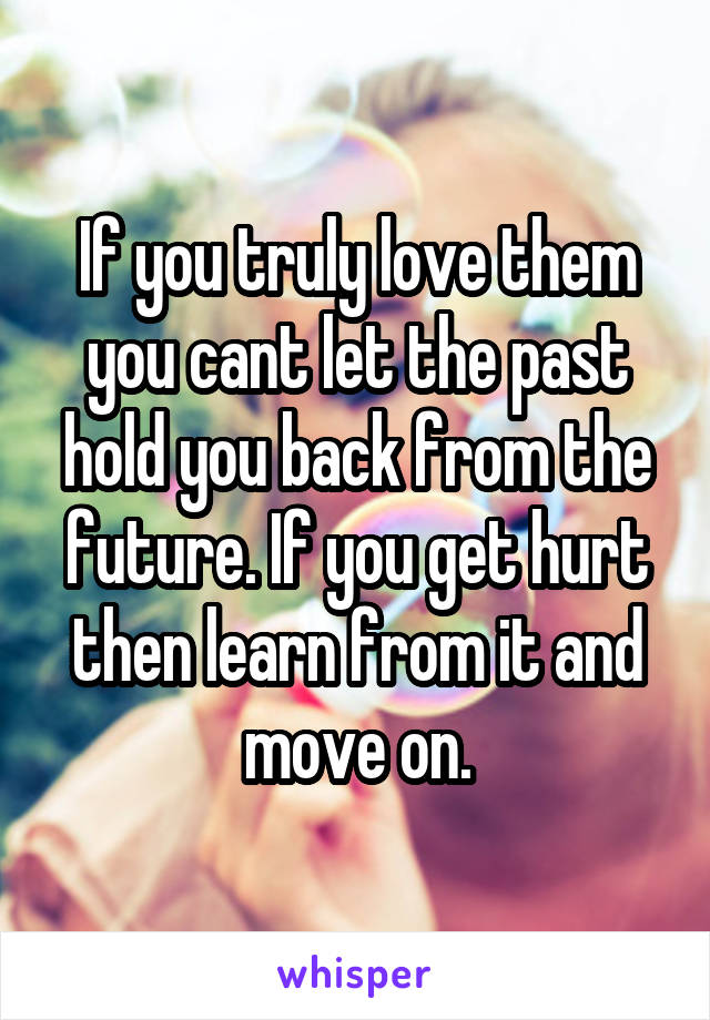 If you truly love them you cant let the past hold you back from the future. If you get hurt then learn from it and move on.