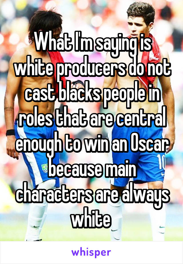 What I'm saying is white producers do not cast blacks people in roles that are central enough to win an Oscar because main characters are always white 