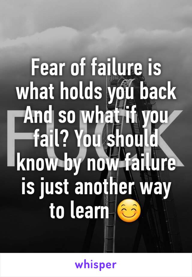 Fear of failure is what holds you back
And so what if you fail? You should know by now failure is just another way to learn 😊