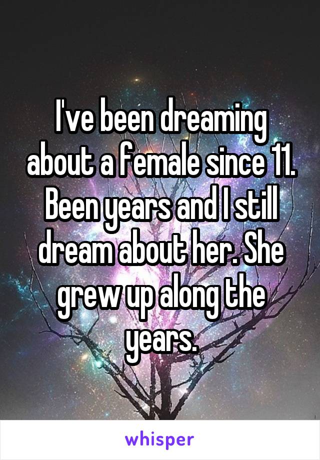 I've been dreaming about a female since 11. Been years and I still dream about her. She grew up along the years.