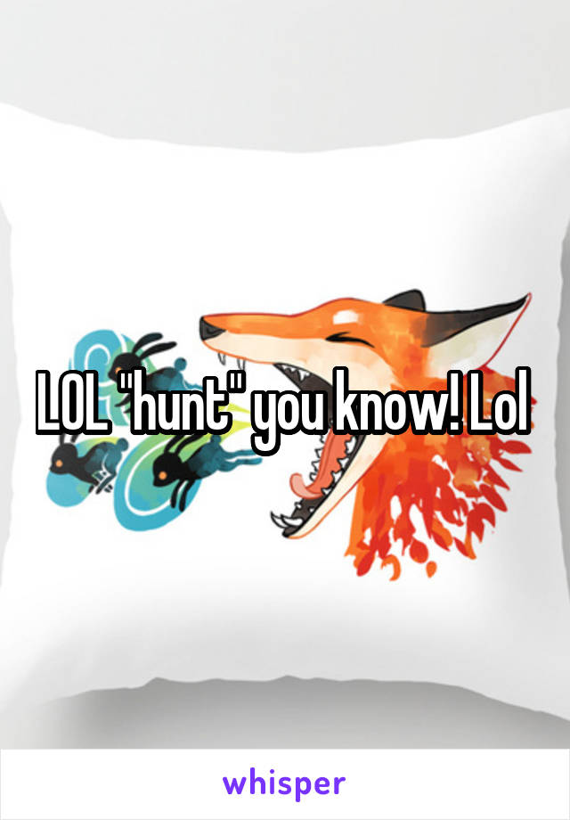 LOL "hunt" you know! Lol 