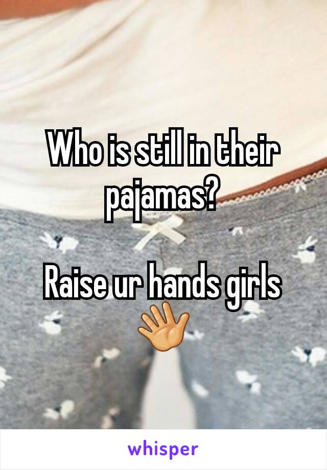 Who is still in their pajamas?

Raise ur hands girls 👋