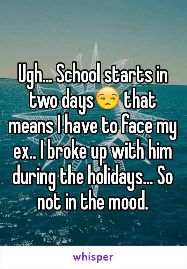 Ugh... School starts in two days😒 that means I have to face my ex.. I broke up with him during the holidays... So not in the mood. 