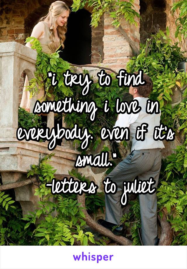 "i try to find something i love in everybody. even if it's small."
 -letters to juliet