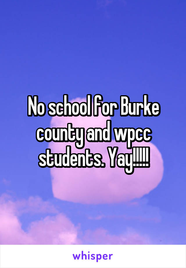 No school for Burke county and wpcc students. Yay!!!!!