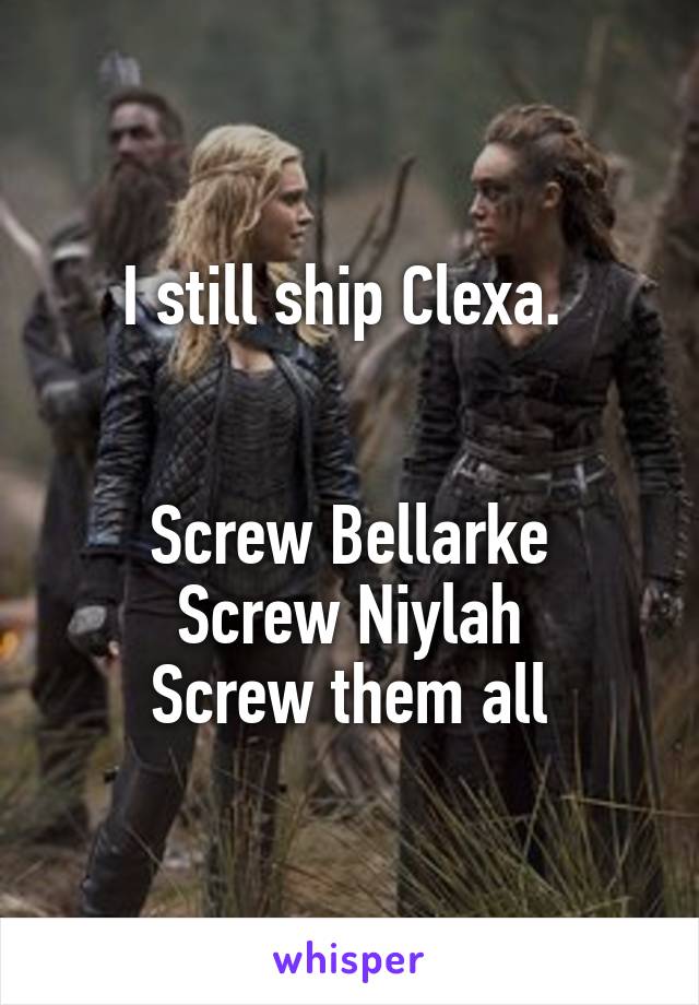 I still ship Clexa. 


Screw Bellarke
Screw Niylah
Screw them all